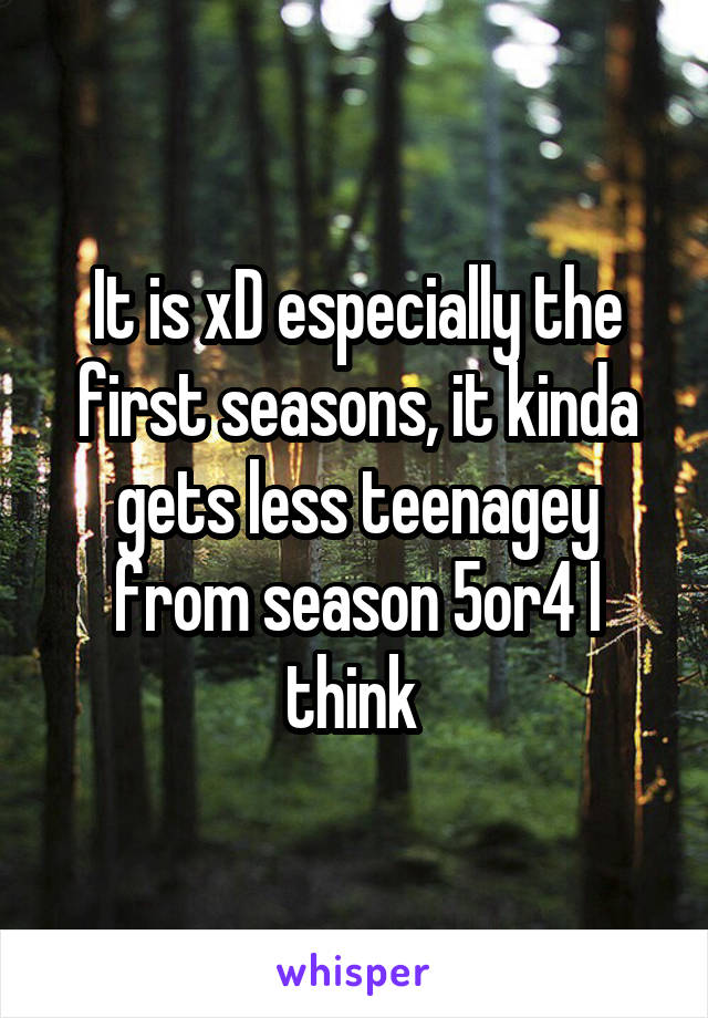 It is xD especially the first seasons, it kinda gets less teenagey from season 5or4 I think 