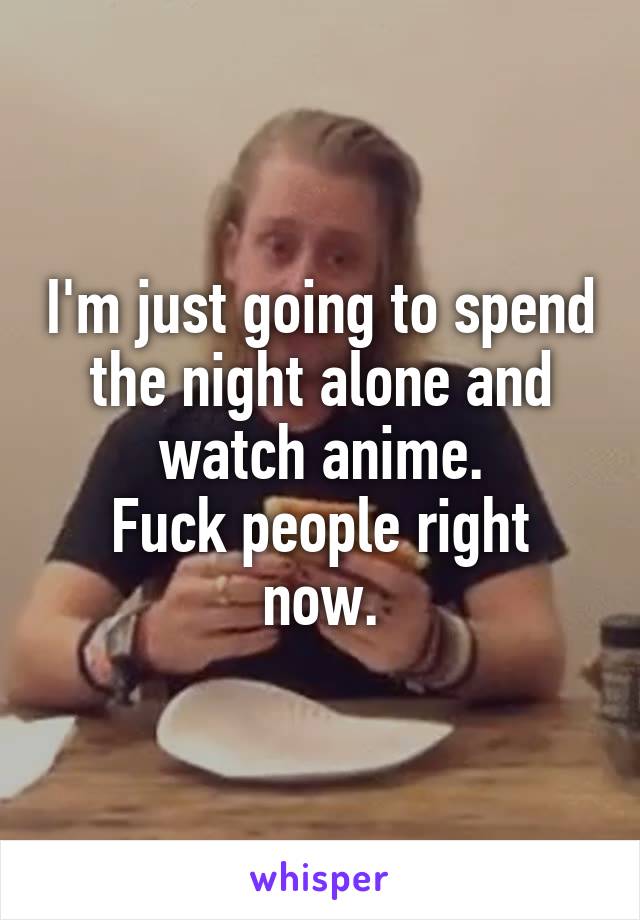 I'm just going to spend the night alone and watch anime.
Fuck people right now.