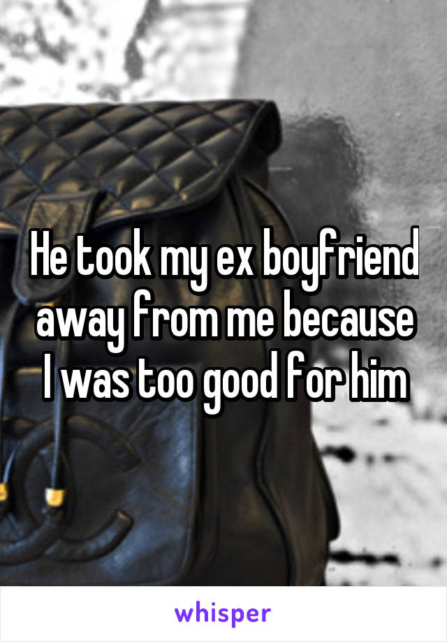 He took my ex boyfriend away from me because I was too good for him
