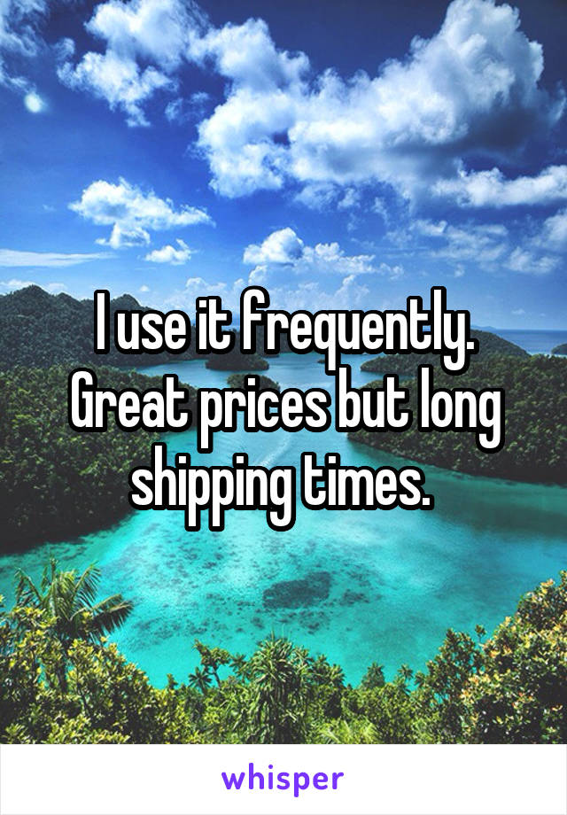 I use it frequently. Great prices but long shipping times. 