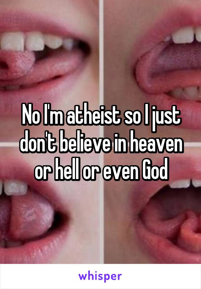 No I'm atheist so I just don't believe in heaven or hell or even God