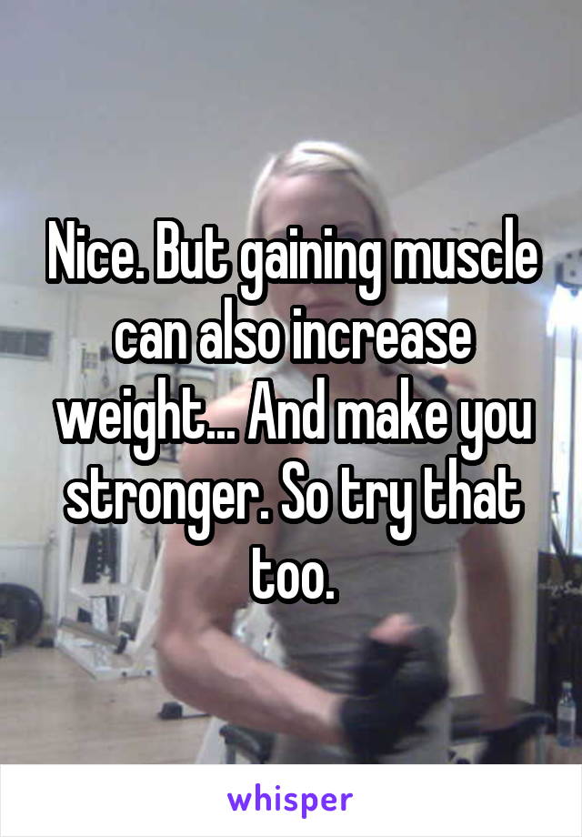 Nice. But gaining muscle can also increase weight... And make you stronger. So try that too.