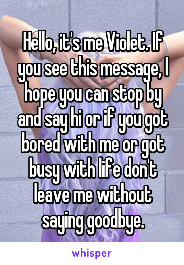 Hello, it's me Violet. If you see this message, I hope you can stop by and say hi or if you got bored with me or got busy with life don't leave me without saying goodbye.