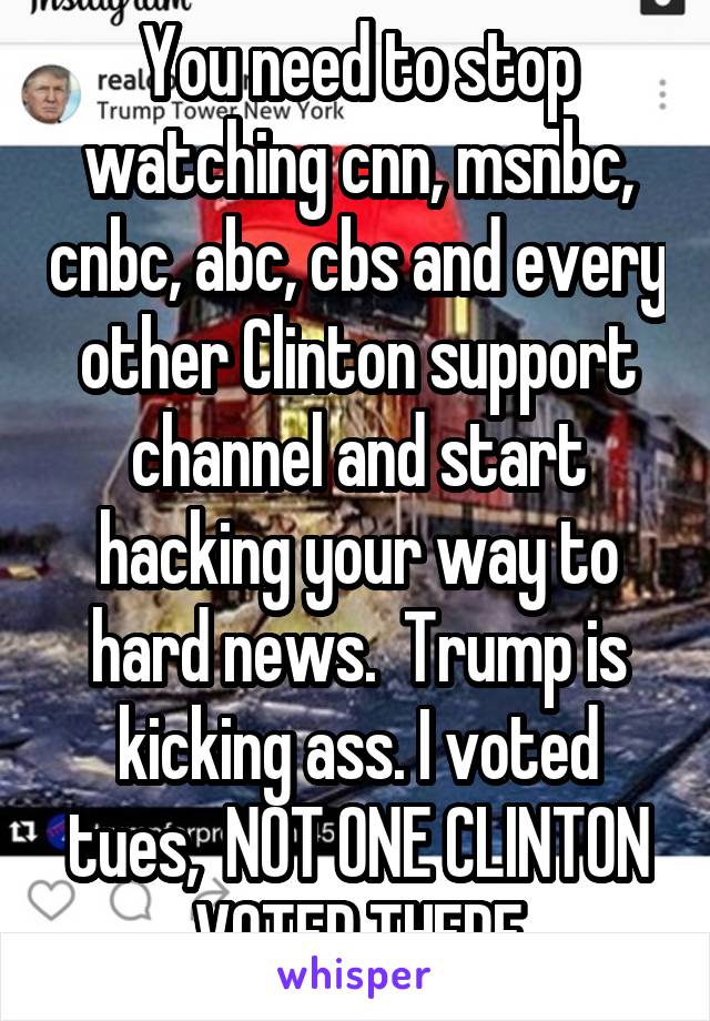 You need to stop watching cnn, msnbc, cnbc, abc, cbs and every other Clinton support channel and start hacking your way to hard news.  Trump is kicking ass. I voted tues,  NOT ONE CLINTON VOTER THERE