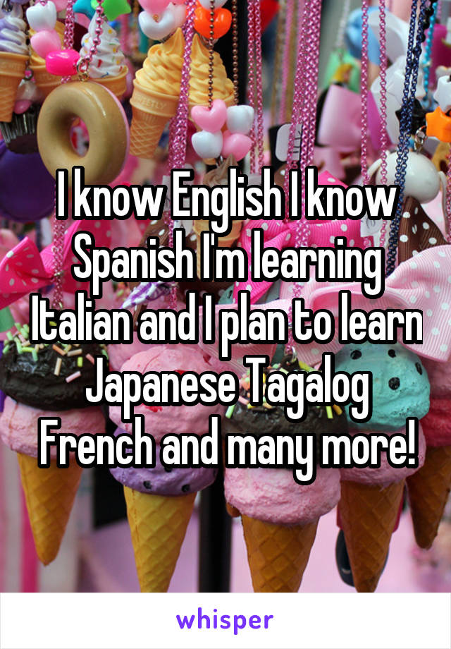 I know English I know Spanish I'm learning Italian and I plan to learn Japanese Tagalog French and many more!