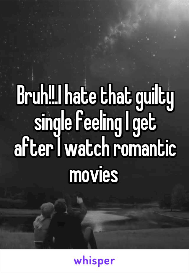 Bruh!!.I hate that guilty single feeling I get after I watch romantic movies 