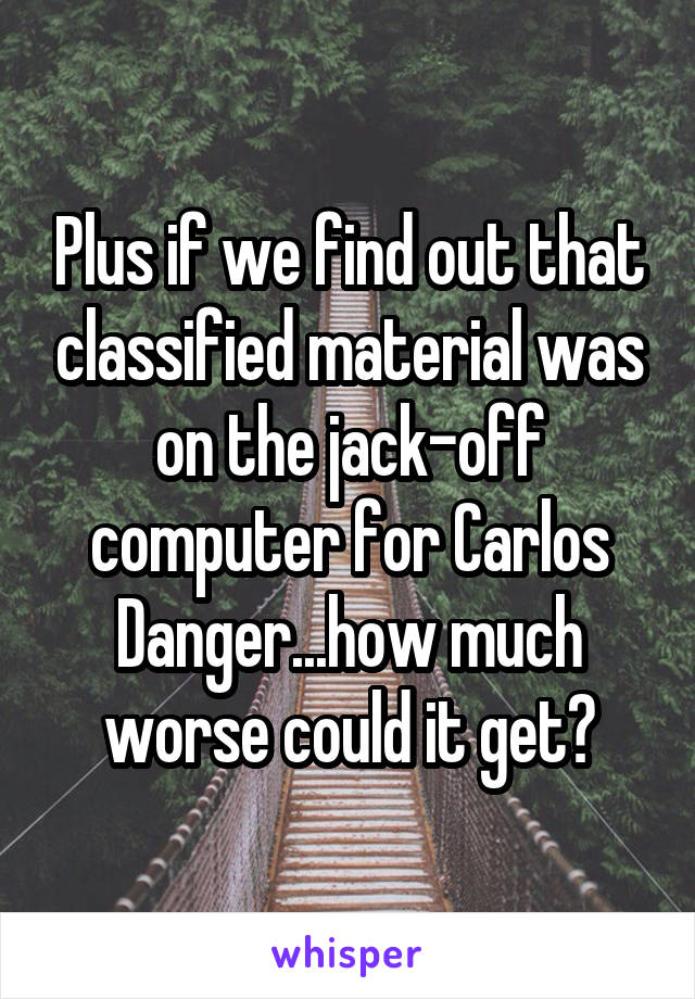 Plus if we find out that classified material was on the jack-off computer for Carlos Danger...how much worse could it get?