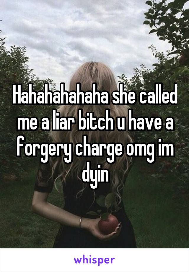 Hahahahahaha she called me a liar bitch u have a forgery charge omg im dyin