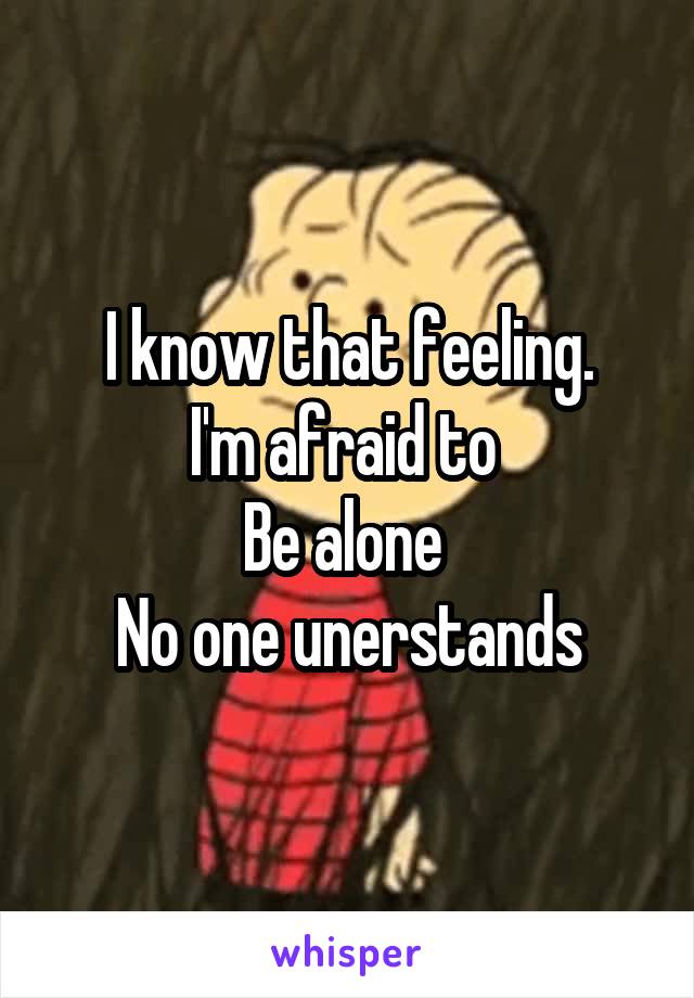 I know that feeling.
I'm afraid to 
Be alone 
No one unerstands