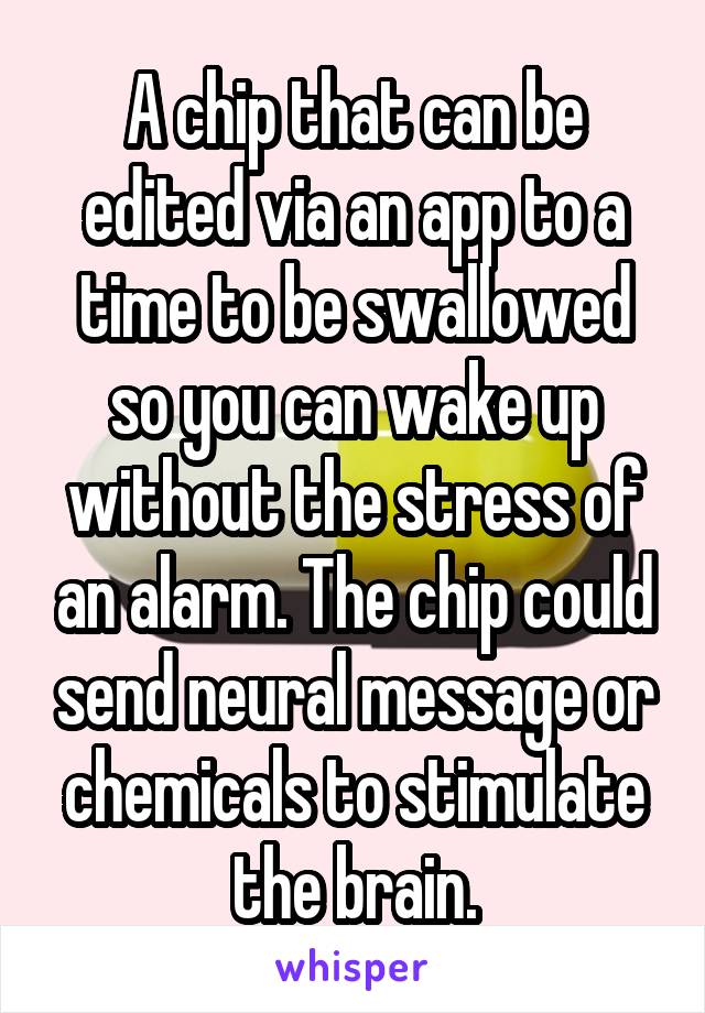 A chip that can be edited via an app to a time to be swallowed so you can wake up without the stress of an alarm. The chip could send neural message or chemicals to stimulate the brain.