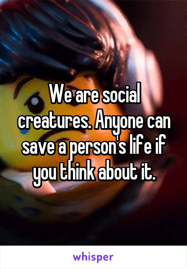 We are social creatures. Anyone can save a person's life if you think about it.