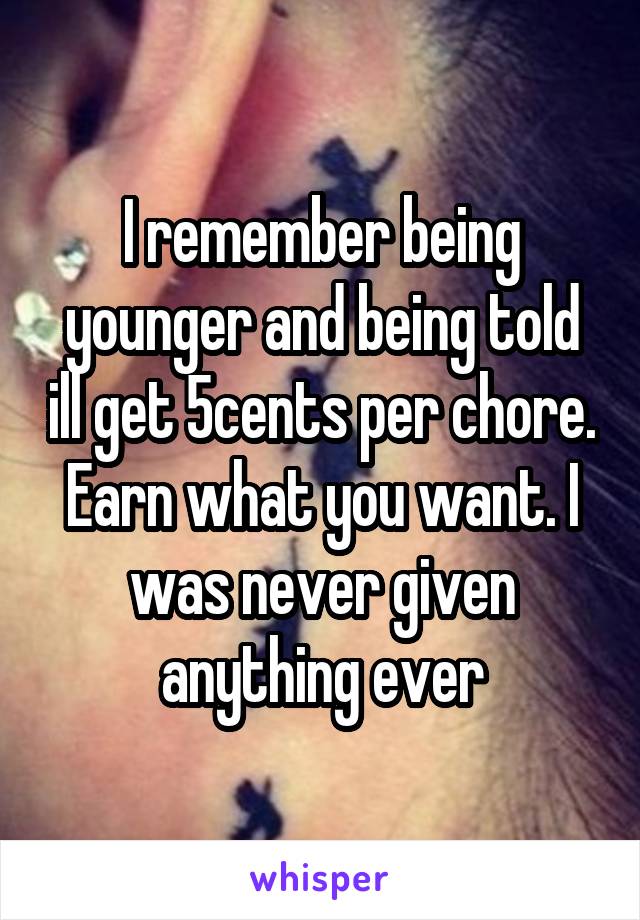 I remember being younger and being told ill get 5cents per chore. Earn what you want. I was never given anything ever