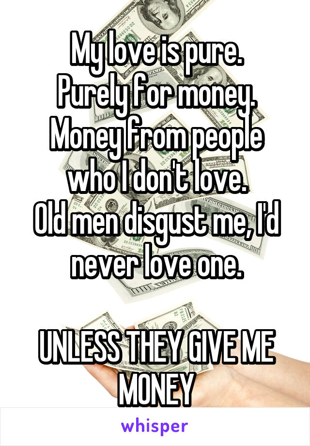 My love is pure.
Purely for money.
Money from people who I don't love.
Old men disgust me, I'd never love one.

UNLESS THEY GIVE ME MONEY