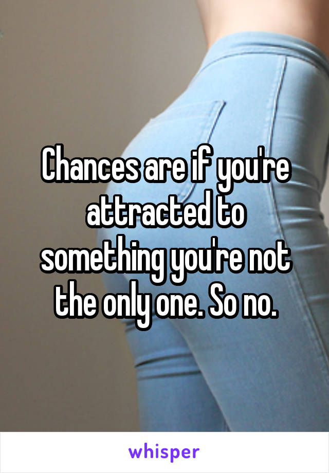 Chances are if you're attracted to something you're not the only one. So no.