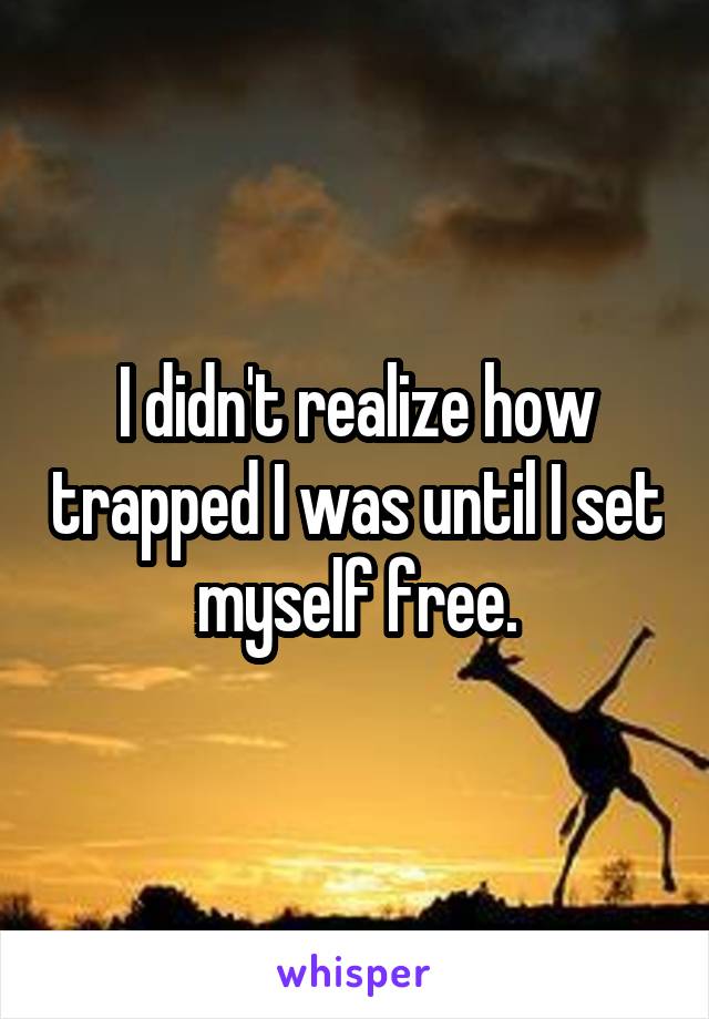 I didn't realize how trapped I was until I set myself free.