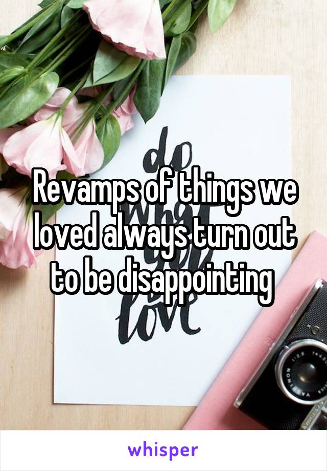 Revamps of things we loved always turn out to be disappointing 