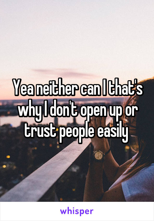 Yea neither can I that's why I don't open up or trust people easily 
