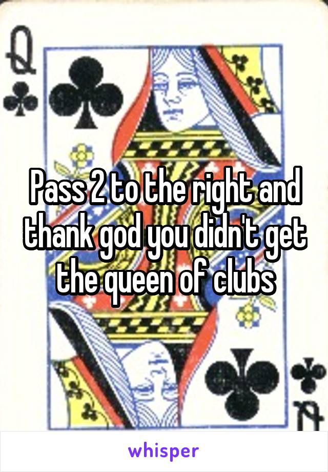 Pass 2 to the right and thank god you didn't get the queen of clubs