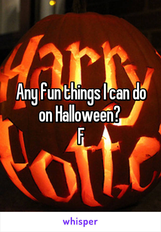 Any fun things I can do on Halloween? 
F