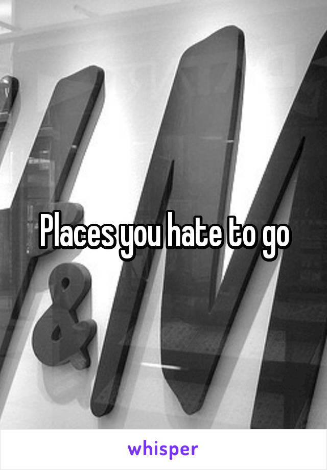 Places you hate to go