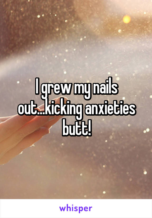 I grew my nails out...kicking anxieties butt!