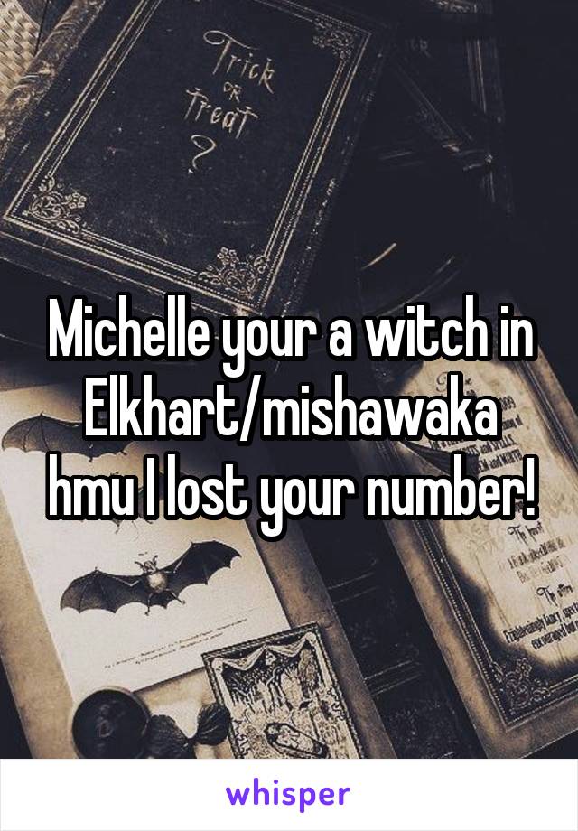 Michelle your a witch in Elkhart/mishawaka hmu I lost your number!