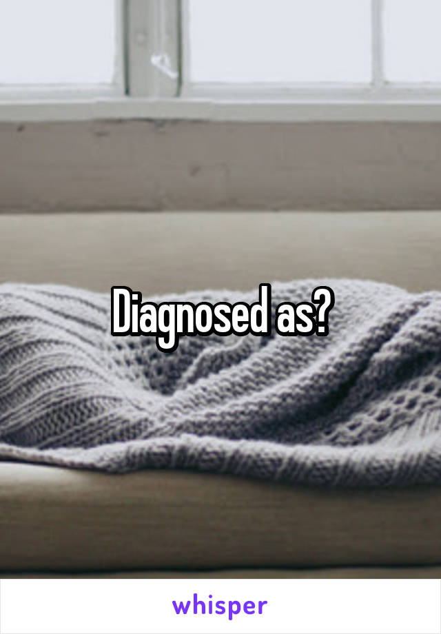 Diagnosed as?