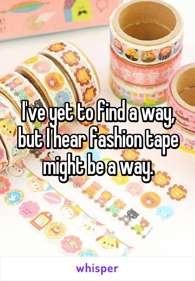 I've yet to find a way, but I hear fashion tape might be a way.