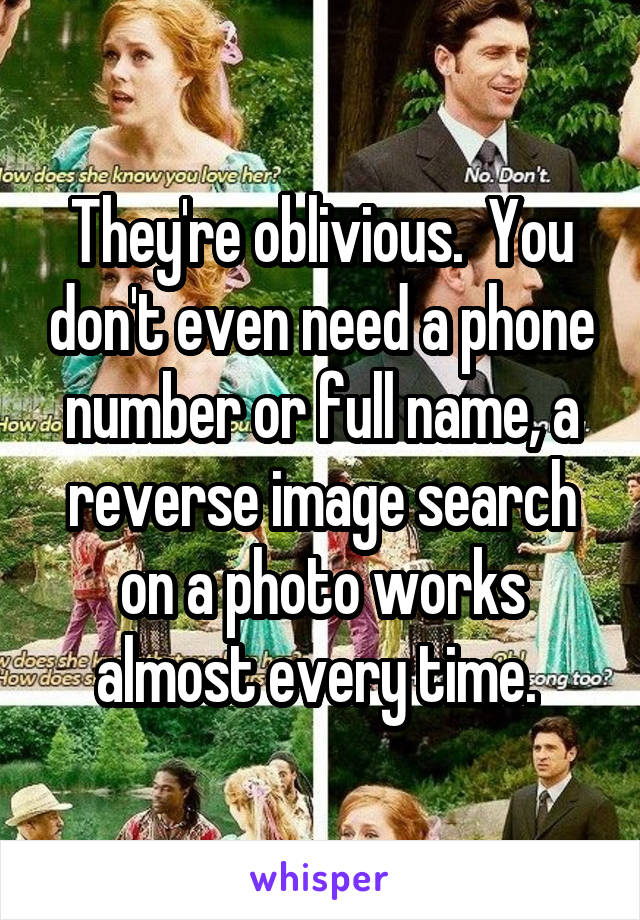 They're oblivious.  You don't even need a phone number or full name, a reverse image search on a photo works almost every time. 