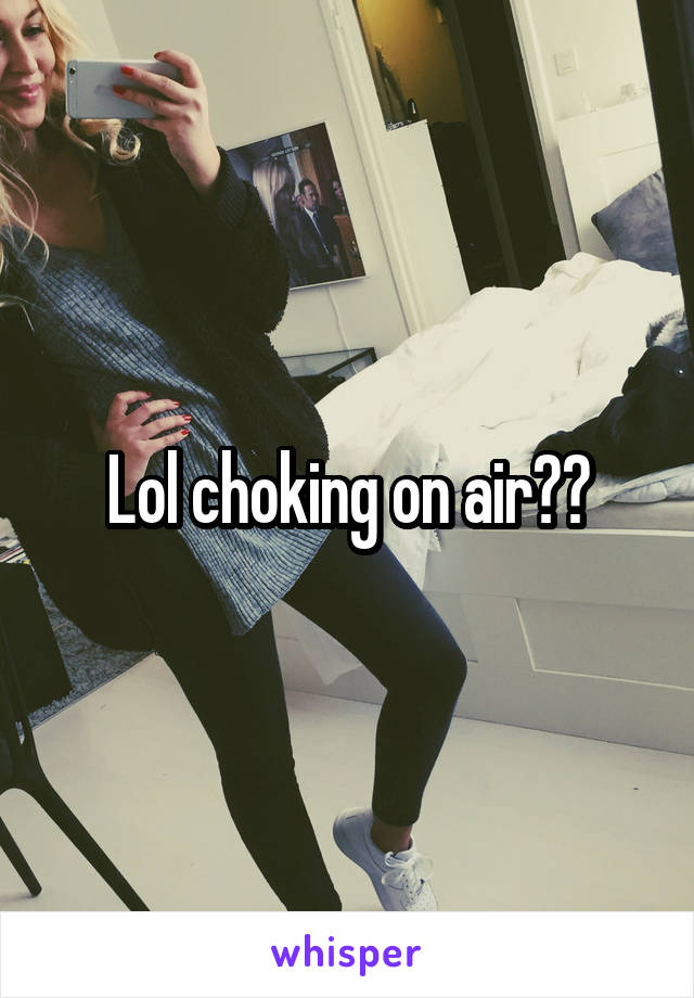 Lol choking on air??