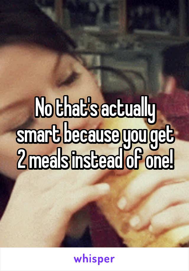 No that's actually smart because you get 2 meals instead of one!