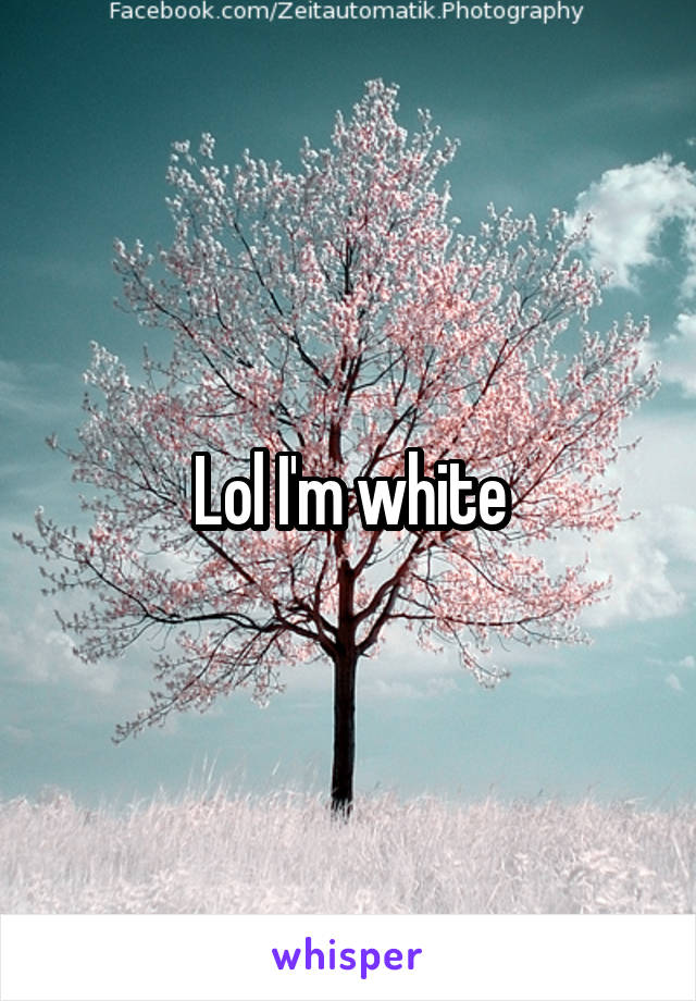 Lol I'm white