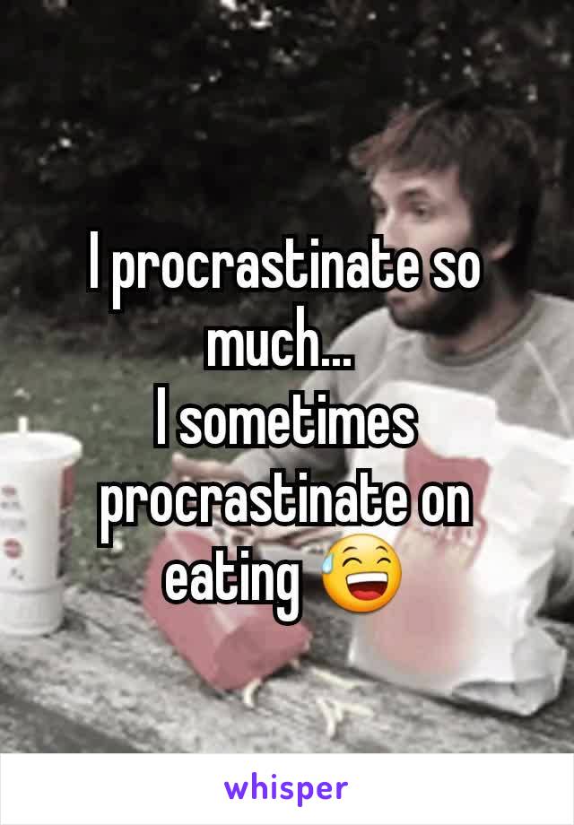 I procrastinate so much... 
I sometimes procrastinate on eating 😅