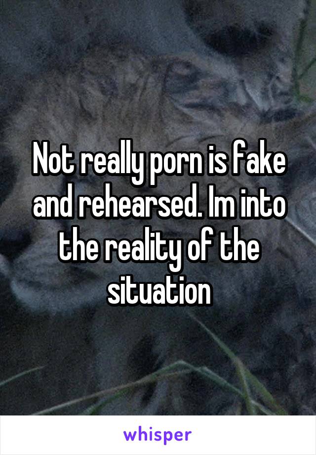 Not really porn is fake and rehearsed. Im into the reality of the situation