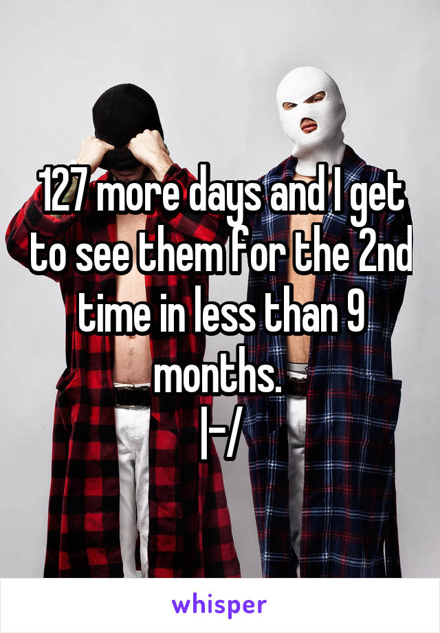 127 more days and I get to see them for the 2nd time in less than 9 months. 
|-/