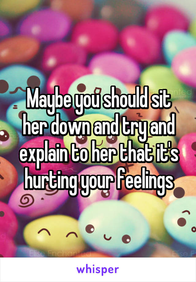 Maybe you should sit her down and try and explain to her that it's hurting your feelings