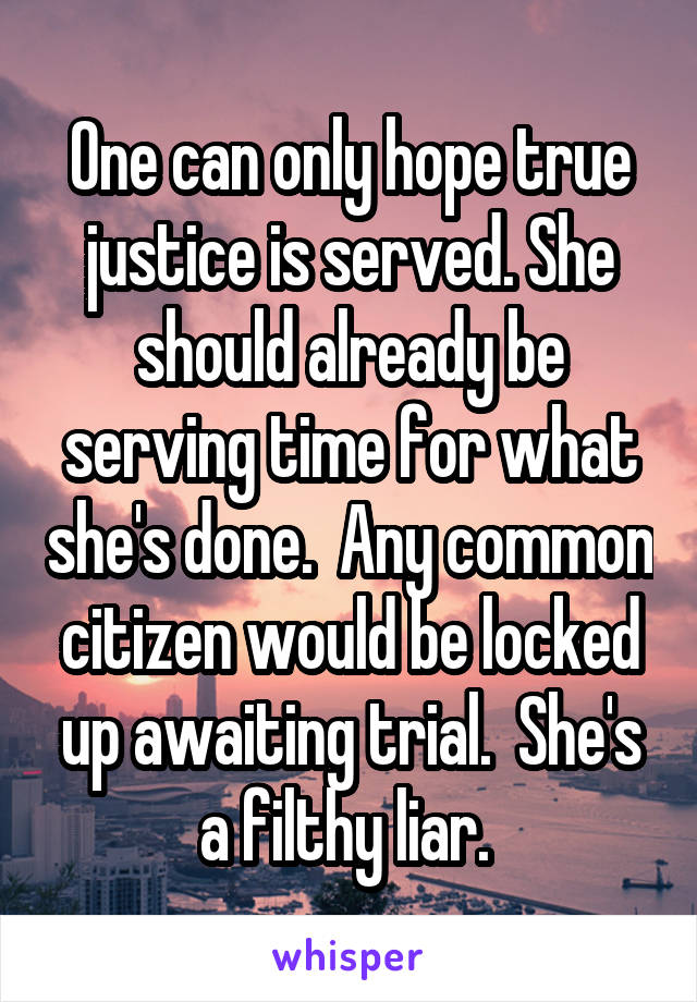 One can only hope true justice is served. She should already be serving time for what she's done.  Any common citizen would be locked up awaiting trial.  She's a filthy liar. 