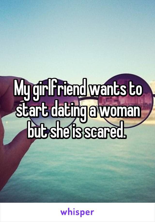 My girlfriend wants to start dating a woman but she is scared. 