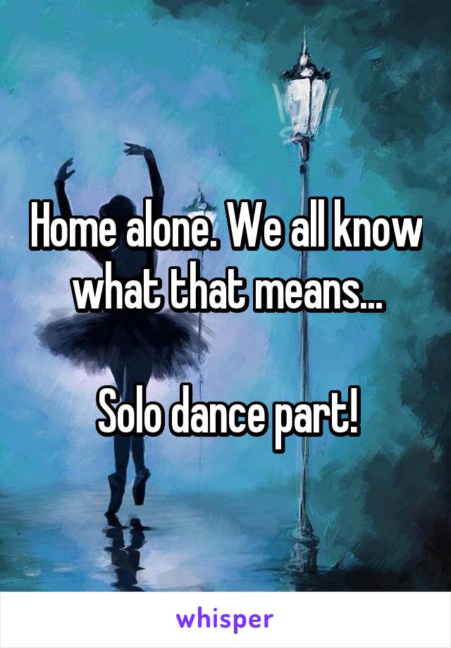 Home alone. We all know what that means...

Solo dance part!