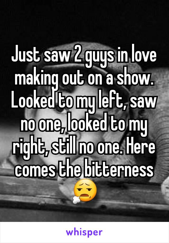 Just saw 2 guys in love making out on a show. Looked to my left, saw no one, looked to my right, still no one. Here comes the bitterness
😧