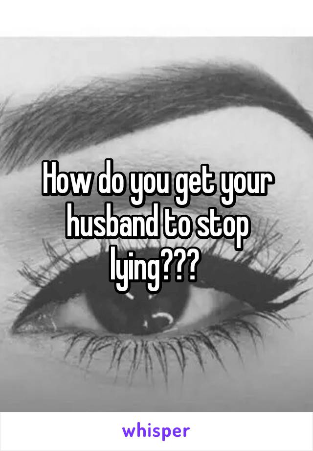 How do you get your husband to stop lying??? 