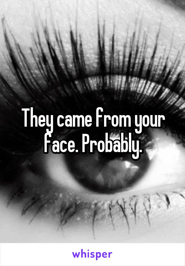 They came from your face. Probably.