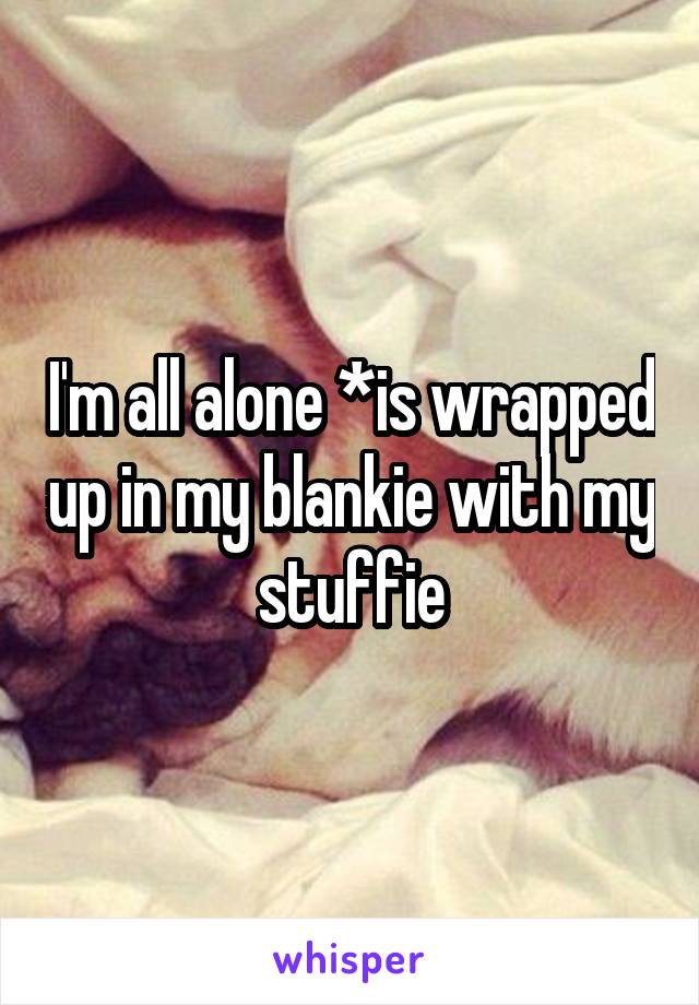 I'm all alone *is wrapped up in my blankie with my stuffie