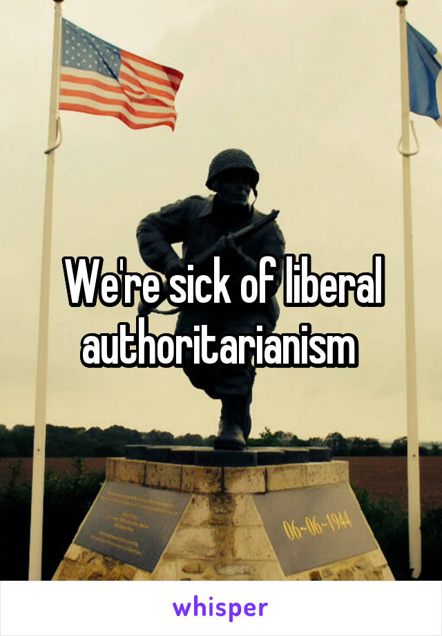 We're sick of liberal authoritarianism 
