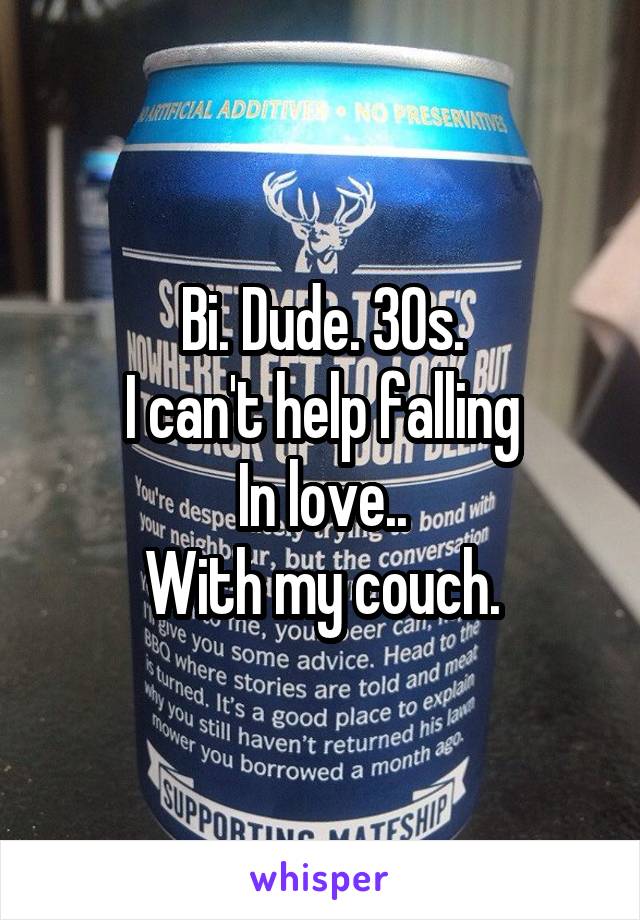 Bi. Dude. 30s.
I can't help falling
In love..
With my couch.