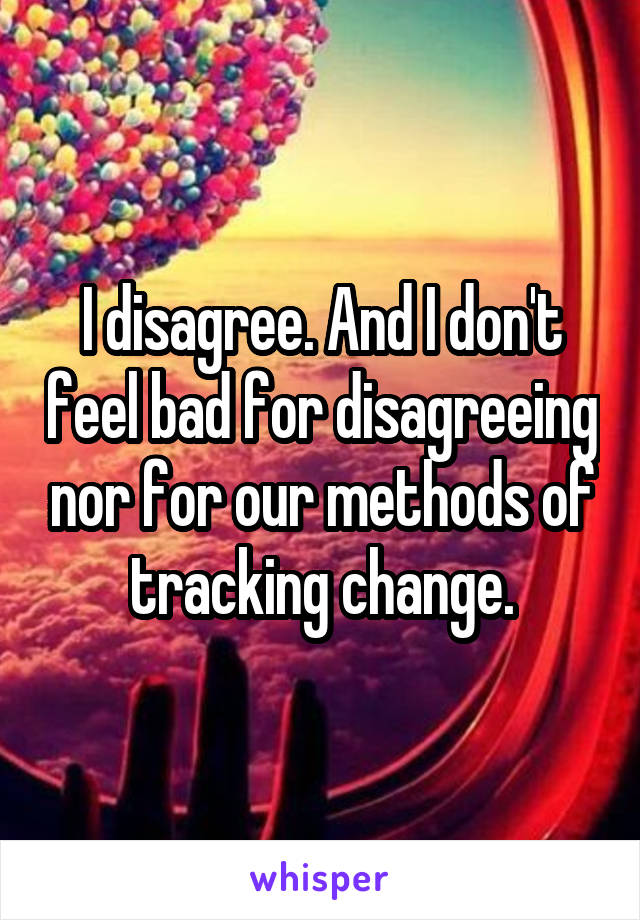 I disagree. And I don't feel bad for disagreeing nor for our methods of tracking change.