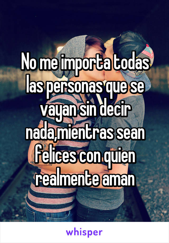 No me importa todas las personas que se vayan sin decir nada,mientras sean felices con quien realmente aman