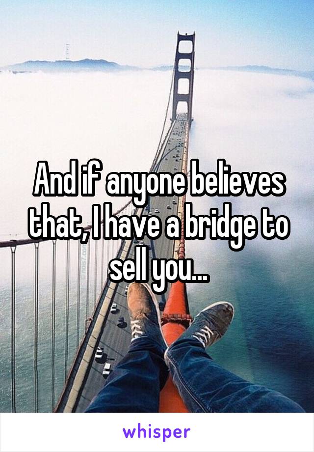 And if anyone believes that, I have a bridge to sell you...