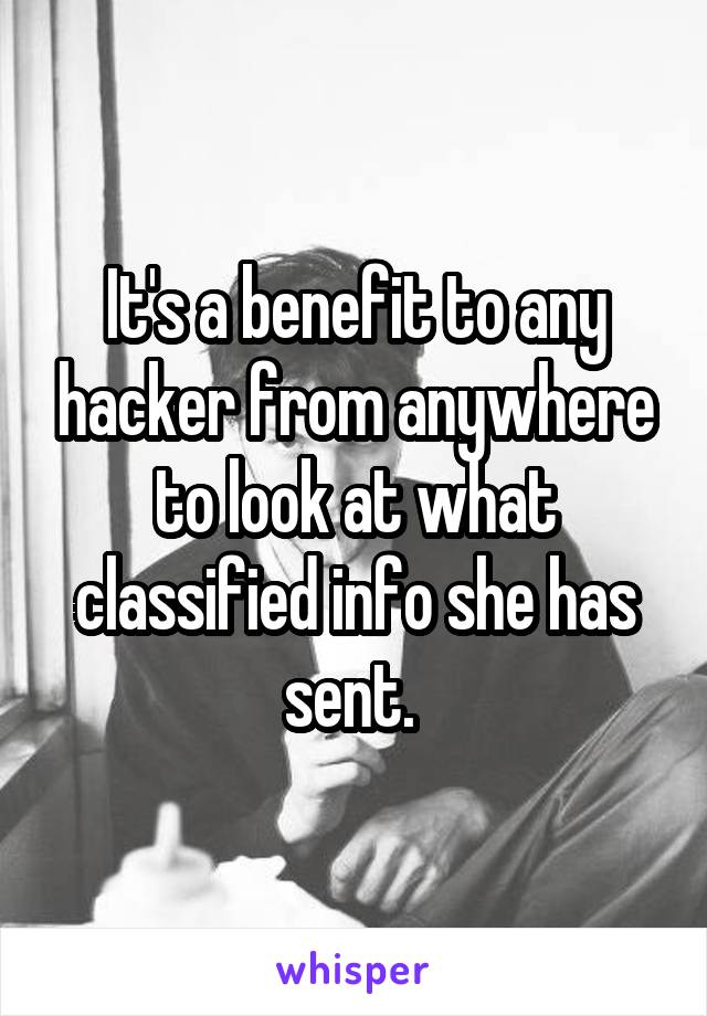 It's a benefit to any hacker from anywhere to look at what classified info she has sent. 