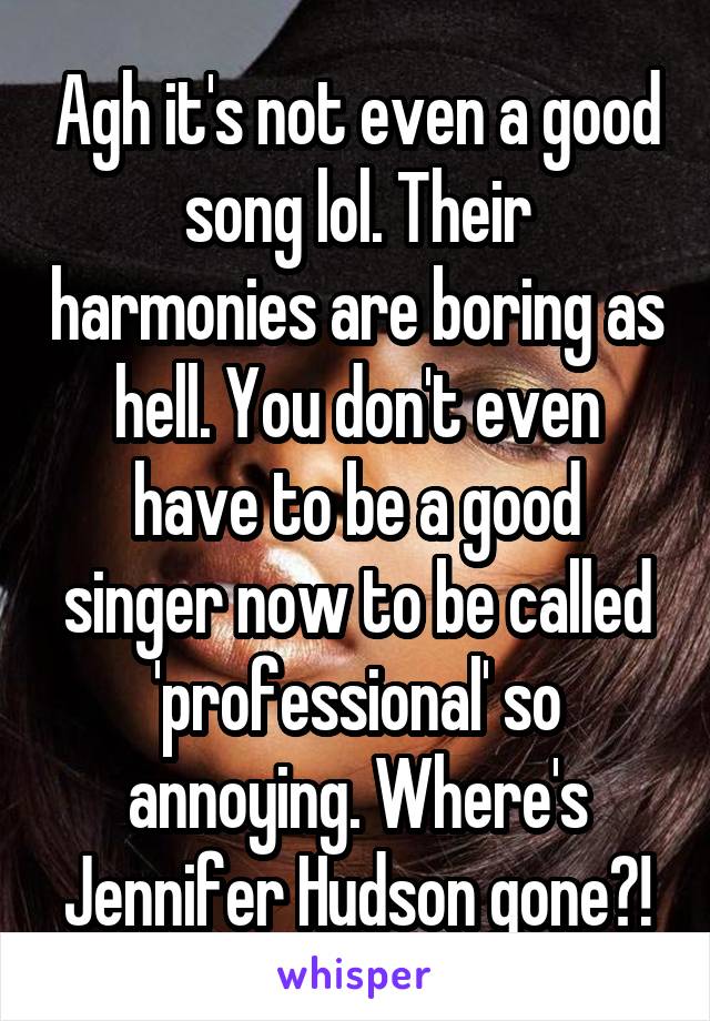 Agh it's not even a good song lol. Their harmonies are boring as hell. You don't even have to be a good singer now to be called 'professional' so annoying. Where's Jennifer Hudson gone?!